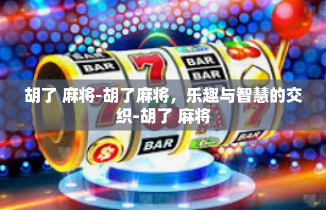 胡了 麻将-胡了麻将，乐趣与智慧的交织-胡了 麻将