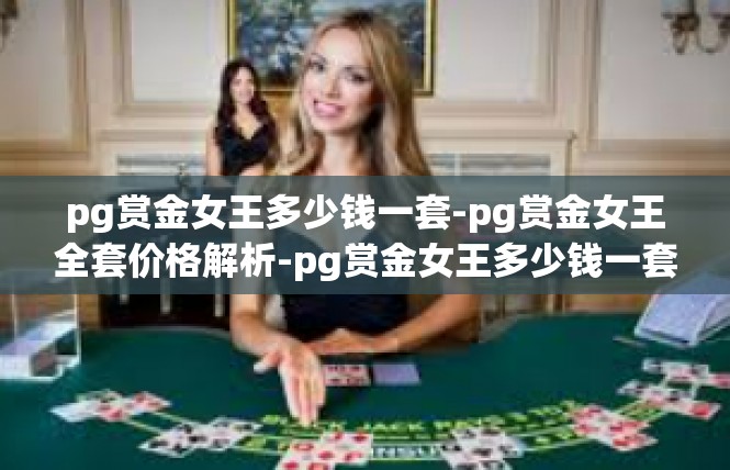 pg赏金女王多少钱一套-pg赏金女王全套价格解析-pg赏金女王多少钱一套