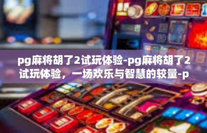 pg麻将胡了2试玩体验-pg麻将胡了2试玩体验，一场欢乐与智慧的较量-pg麻将胡了2试玩体验