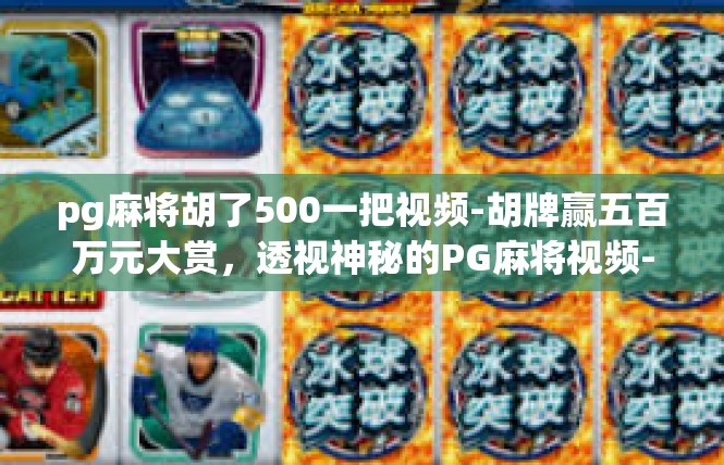 pg麻将胡了500一把视频-胡牌赢五百万元大赏，透视神秘的PG麻将视频-pg麻将胡了500一把视频