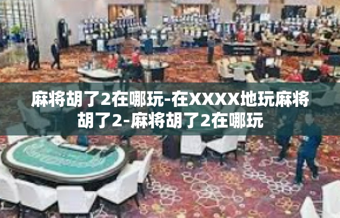 麻将胡了2在哪玩-在XXXX地玩麻将胡了2-麻将胡了2在哪玩
