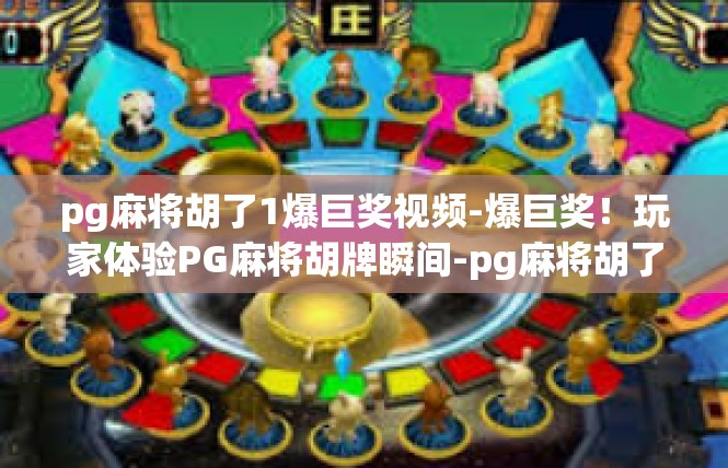 pg麻将胡了1爆巨奖视频-爆巨奖！玩家体验PG麻将胡牌瞬间-pg麻将胡了1爆巨奖视频