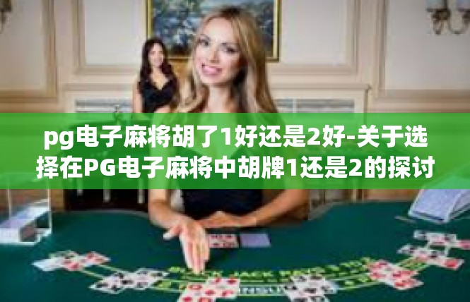 pg电子麻将胡了1好还是2好-关于选择在PG电子麻将中胡牌1还是2的探讨-pg电子麻将胡了1好还是2好