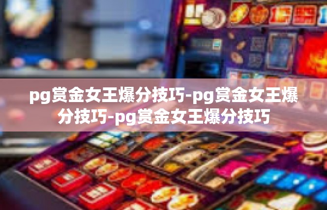 pg赏金女王爆分技巧-pg赏金女王爆分技巧-pg赏金女王爆分技巧