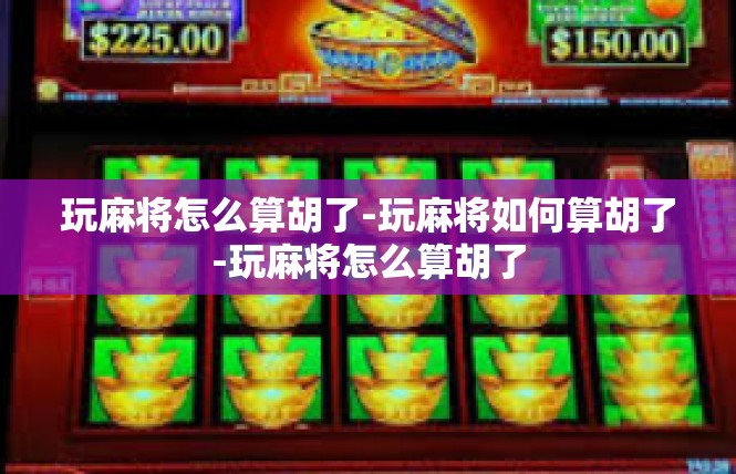 玩麻将怎么算胡了-玩麻将如何算胡了-玩麻将怎么算胡了