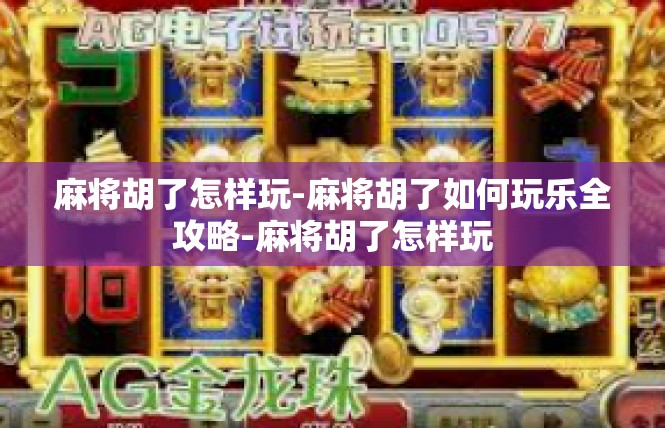 麻将胡了怎样玩-麻将胡了如何玩乐全攻略-麻将胡了怎样玩