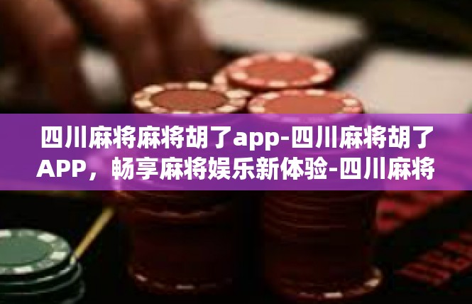 四川麻将麻将胡了app-四川麻将胡了APP，畅享麻将娱乐新体验-四川麻将麻将胡了app