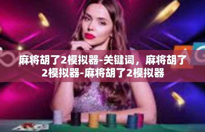 麻将胡了2模拟器-关键词，麻将胡了2模拟器-麻将胡了2模拟器