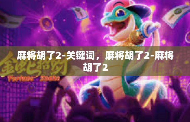 麻将胡了2-关键词，麻将胡了2-麻将胡了2