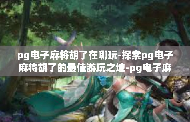 pg电子麻将胡了在哪玩-探索pg电子麻将胡了的最佳游玩之地-pg电子麻将胡了在哪玩