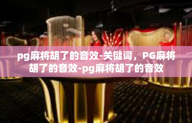 pg麻将胡了的音效-关键词，PG麻将胡了的音效-pg麻将胡了的音效