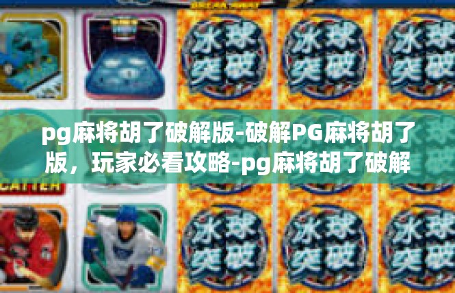 pg麻将胡了破解版-破解PG麻将胡了版，玩家必看攻略-pg麻将胡了破解版
