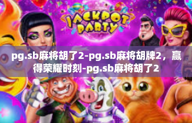 pg.sb麻将胡了2-pg.sb麻将胡牌2，赢得荣耀时刻-pg.sb麻将胡了2