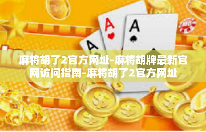 麻将胡了2官方网址-麻将胡牌最新官网访问指南-麻将胡了2官方网址