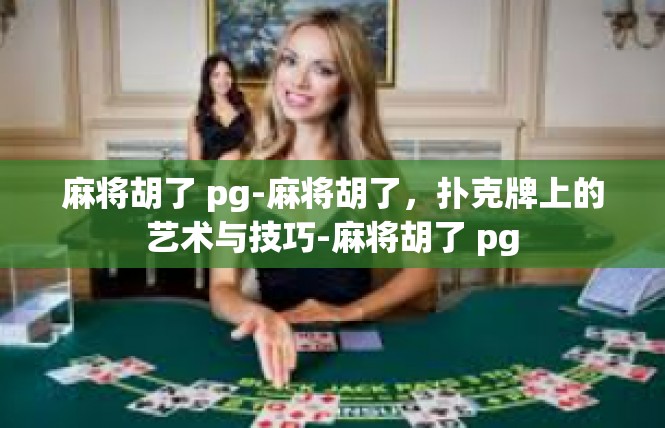 麻将胡了 pg-麻将胡了，扑克牌上的艺术与技巧-麻将胡了 pg