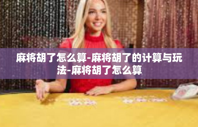 麻将胡了怎么算-麻将胡了的计算与玩法-麻将胡了怎么算