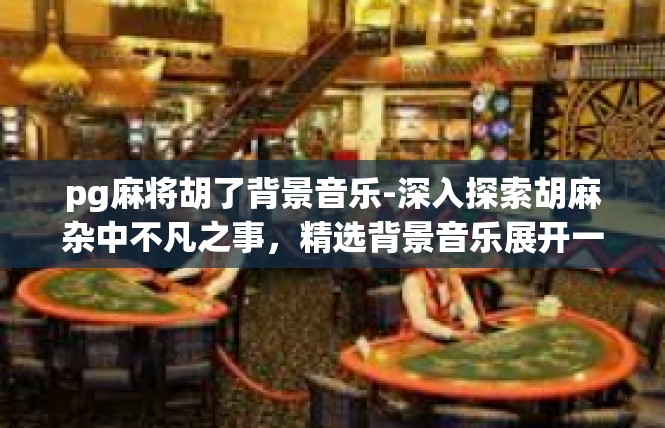 pg麻将胡了背景音乐-深入探索胡麻杂中不凡之事，精选背景音乐展开一瞥-pg麻将胡了背景音乐