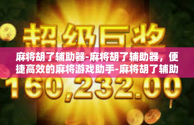 麻将胡了辅助器-麻将胡了辅助器，便捷高效的麻将游戏助手-麻将胡了辅助器