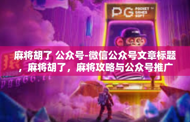 麻将胡了 公众号-微信公众号文章标题，麻将胡了，麻将攻略与公众号推广-麻将胡了 公众号