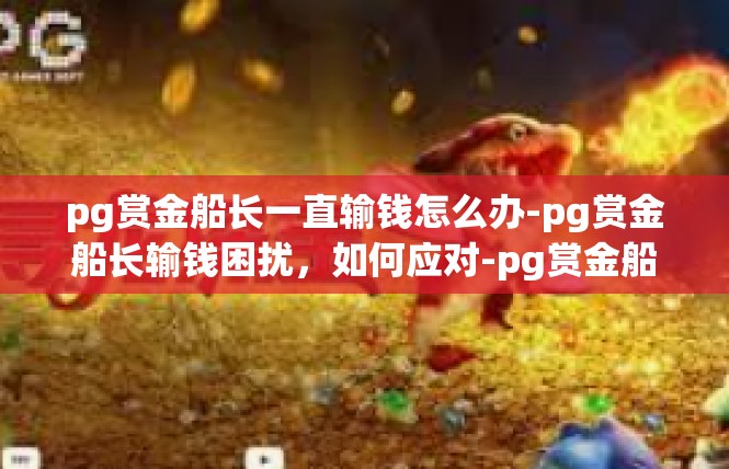 pg赏金船长一直输钱怎么办-pg赏金船长输钱困扰，如何应对-pg赏金船长一直输钱怎么办