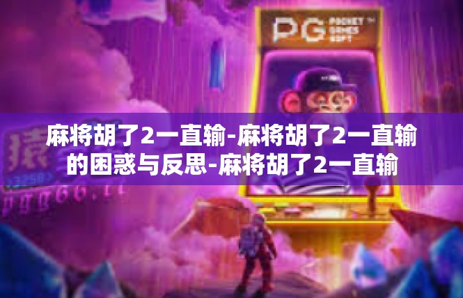 麻将胡了2一直输-麻将胡了2一直输的困惑与反思-麻将胡了2一直输