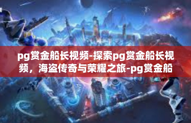 pg赏金船长视频-探索pg赏金船长视频，海盗传奇与荣耀之旅-pg赏金船长视频