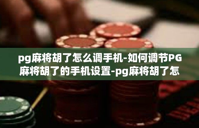 pg麻将胡了怎么调手机-如何调节PG麻将胡了的手机设置-pg麻将胡了怎么调手机