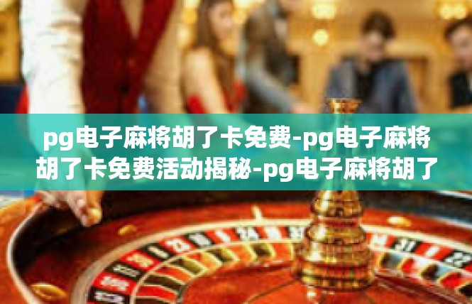 pg电子麻将胡了卡免费-pg电子麻将胡了卡免费活动揭秘-pg电子麻将胡了卡免费