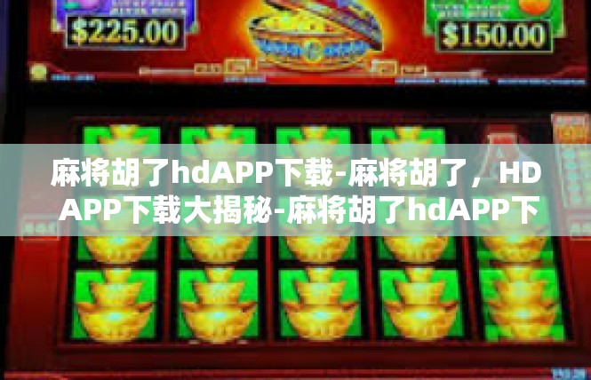 麻将胡了hdAPP下载-麻将胡了，HD APP下载大揭秘-麻将胡了hdAPP下载