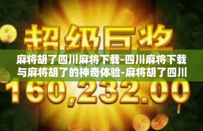 麻将胡了四川麻将下载-四川麻将下载与麻将胡了的神奇体验-麻将胡了四川麻将下载