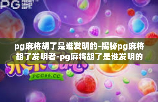 pg麻将胡了是谁发明的-揭秘pg麻将胡了发明者-pg麻将胡了是谁发明的