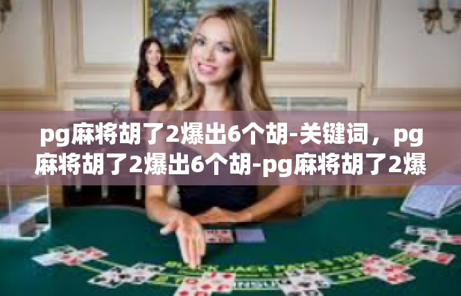 pg麻将胡了2爆出6个胡-关键词，pg麻将胡了2爆出6个胡-pg麻将胡了2爆出6个胡