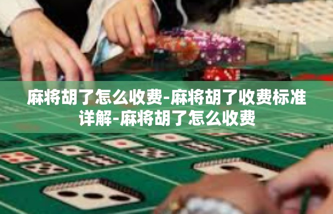 麻将胡了怎么收费-麻将胡了收费标准详解-麻将胡了怎么收费