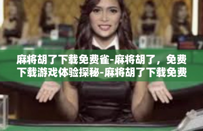 麻将胡了下载免费雀-麻将胡了，免费下载游戏体验探秘-麻将胡了下载免费雀