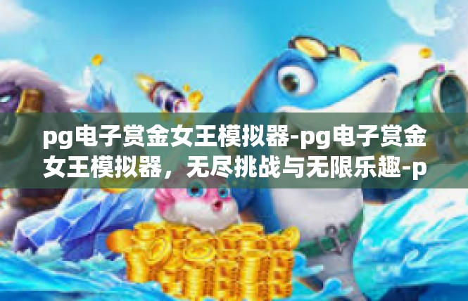 pg电子赏金女王模拟器-pg电子赏金女王模拟器，无尽挑战与无限乐趣-pg电子赏金女王模拟器
