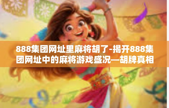 888集团网址里麻将胡了-揭开888集团网址中的麻将游戏盛况—胡牌真相揭秘-888集团网址里麻将胡了
