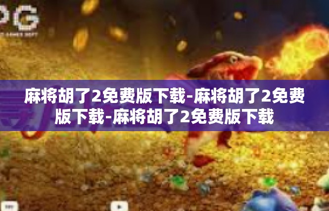 麻将胡了2免费版下载-麻将胡了2免费版下载-麻将胡了2免费版下载