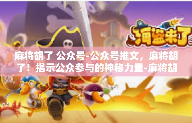 麻将胡了 公众号-公众号推文，麻将胡了！揭示公众参与的神秘力量-麻将胡了 公众号