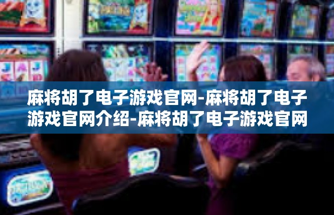 麻将胡了电子游戏官网-麻将胡了电子游戏官网介绍-麻将胡了电子游戏官网