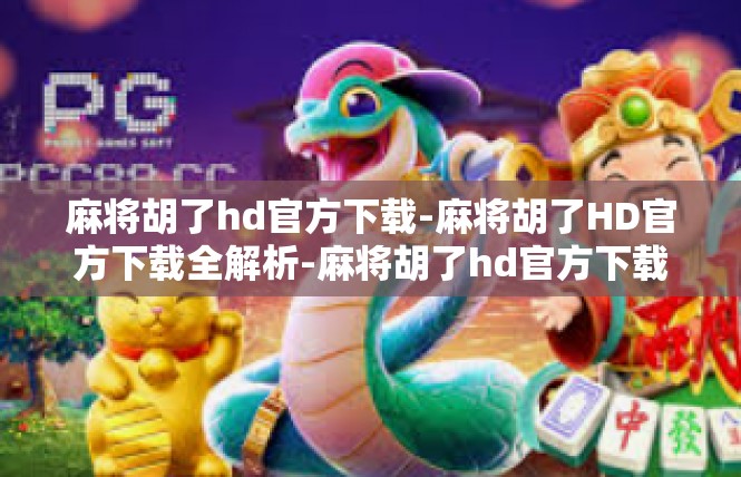 麻将胡了hd官方下载-麻将胡了HD官方下载全解析-麻将胡了hd官方下载