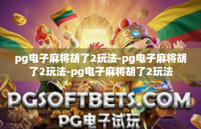 pg电子麻将胡了2玩法-pg电子麻将胡了2玩法-pg电子麻将胡了2玩法