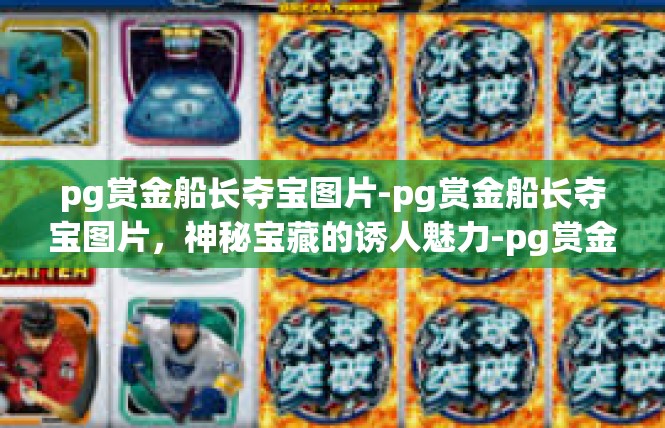 pg赏金船长夺宝图片-pg赏金船长夺宝图片，神秘宝藏的诱人魅力-pg赏金船长夺宝图片