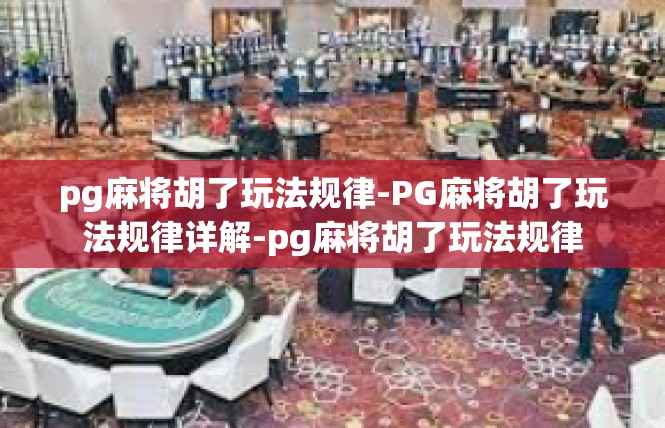 pg麻将胡了玩法规律-PG麻将胡了玩法规律详解-pg麻将胡了玩法规律