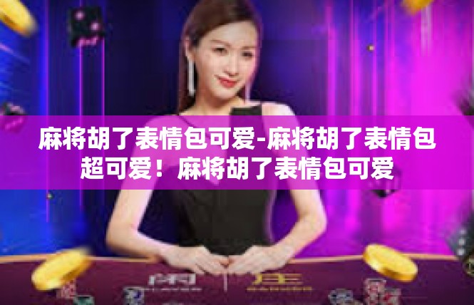 麻将胡了表情包可爱-麻将胡了表情包超可爱！麻将胡了表情包可爱