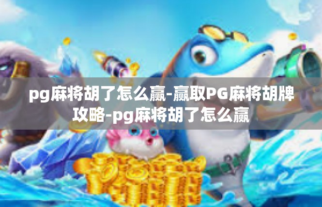 pg麻将胡了怎么赢-赢取PG麻将胡牌攻略-pg麻将胡了怎么赢