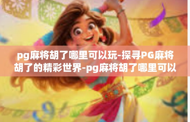 pg麻将胡了哪里可以玩-探寻PG麻将胡了的精彩世界-pg麻将胡了哪里可以玩