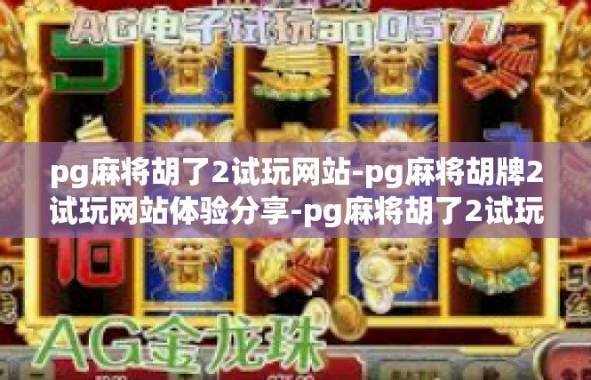pg麻将胡了2试玩网站-pg麻将胡牌2试玩网站体验分享-pg麻将胡了2试玩网站
