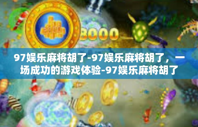 97娱乐麻将胡了-97娱乐麻将胡了，一场成功的游戏体验-97娱乐麻将胡了