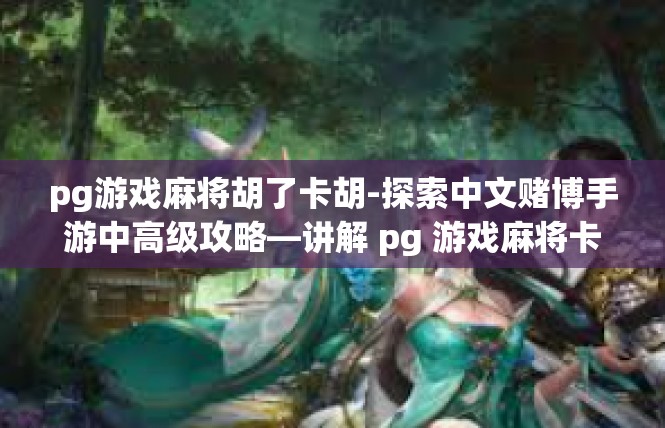 pg游戏麻将胡了卡胡-探索中文赌博手游中高级攻略—讲解 pg 游戏麻将卡胡规则和攻略-pg游戏麻将胡了卡胡