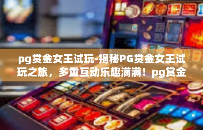 pg赏金女王试玩-揭秘PG赏金女王试玩之旅，多重互动乐趣满满！pg赏金女王试玩